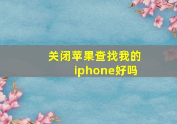 关闭苹果查找我的iphone好吗