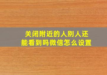 关闭附近的人别人还能看到吗微信怎么设置