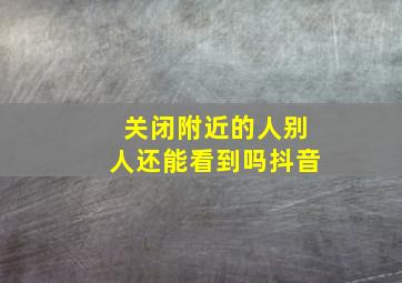 关闭附近的人别人还能看到吗抖音