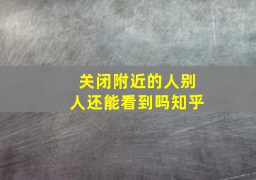 关闭附近的人别人还能看到吗知乎