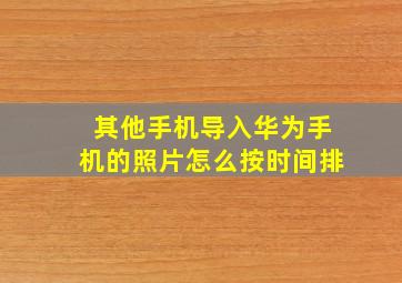 其他手机导入华为手机的照片怎么按时间排