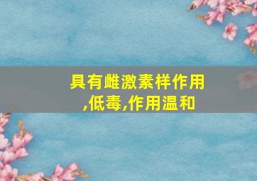 具有雌激素样作用,低毒,作用温和