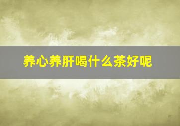 养心养肝喝什么茶好呢