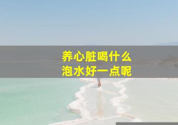 养心脏喝什么泡水好一点呢