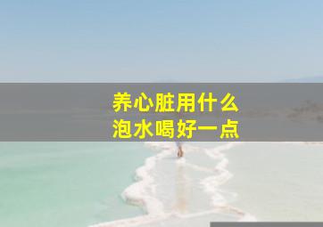 养心脏用什么泡水喝好一点