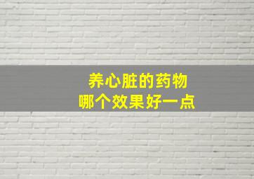 养心脏的药物哪个效果好一点