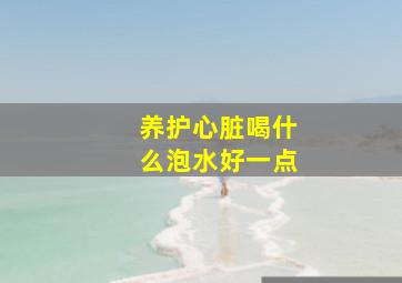 养护心脏喝什么泡水好一点