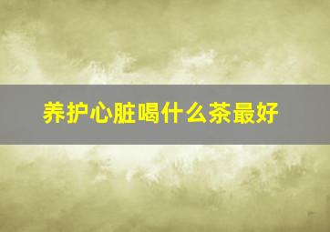 养护心脏喝什么茶最好