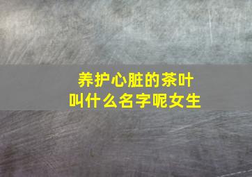 养护心脏的茶叶叫什么名字呢女生