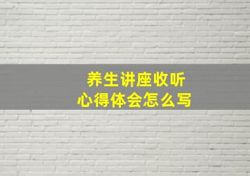 养生讲座收听心得体会怎么写