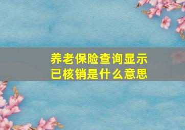 养老保险查询显示已核销是什么意思