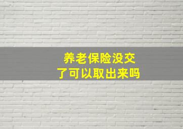 养老保险没交了可以取出来吗