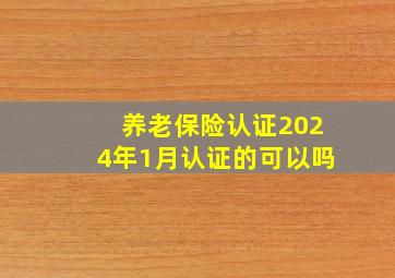 养老保险认证2024年1月认证的可以吗