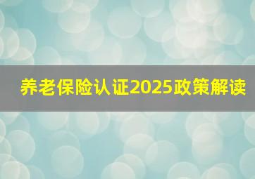 养老保险认证2025政策解读