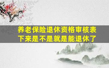 养老保险退休资格审核表下来是不是就是能退休了