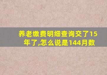 养老缴费明细查询交了15年了,怎么说是144月数