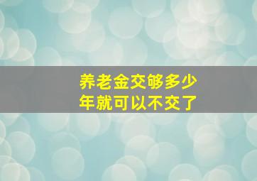 养老金交够多少年就可以不交了