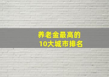 养老金最高的10大城市排名