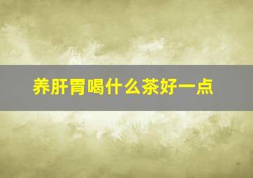 养肝胃喝什么茶好一点