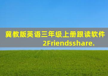 冀教版英语三年级上册跟读软件2Friendsshare.