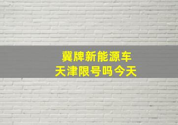 冀牌新能源车天津限号吗今天