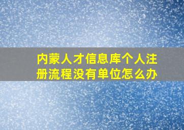 内蒙人才信息库个人注册流程没有单位怎么办