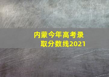 内蒙今年高考录取分数线2021