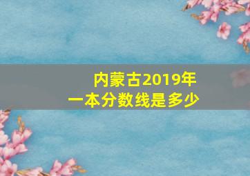 内蒙古2019年一本分数线是多少