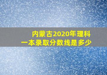 内蒙古2020年理科一本录取分数线是多少