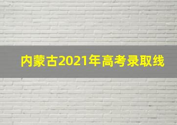 内蒙古2021年高考录取线