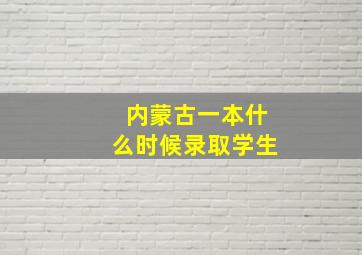 内蒙古一本什么时候录取学生