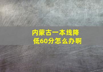 内蒙古一本线降低60分怎么办啊