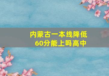 内蒙古一本线降低60分能上吗高中