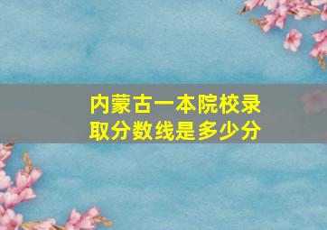 内蒙古一本院校录取分数线是多少分