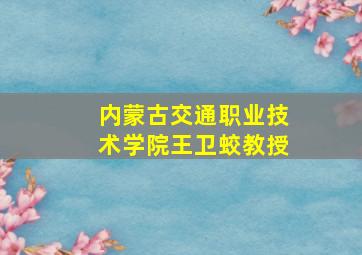 内蒙古交通职业技术学院王卫蛟教授