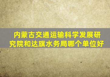 内蒙古交通运输科学发展研究院和达旗水务局哪个单位好