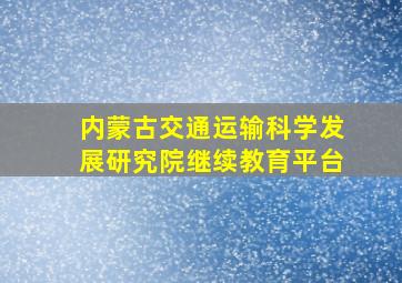 内蒙古交通运输科学发展研究院继续教育平台