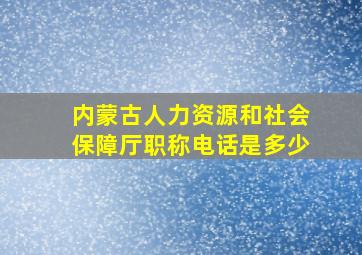 内蒙古人力资源和社会保障厅职称电话是多少