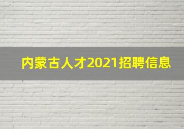 内蒙古人才2021招聘信息