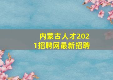 内蒙古人才2021招聘网最新招聘