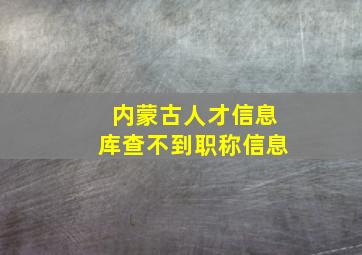 内蒙古人才信息库查不到职称信息