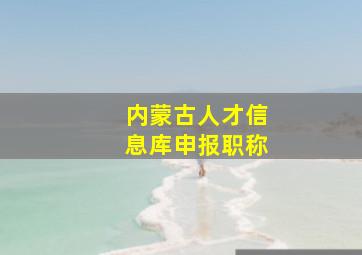 内蒙古人才信息库申报职称