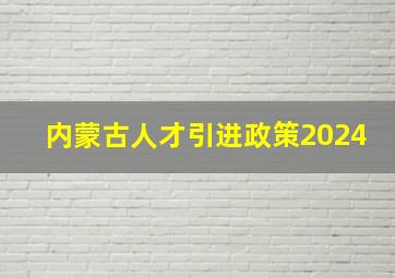 内蒙古人才引进政策2024