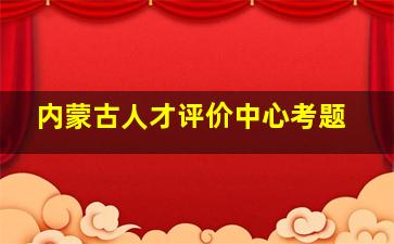 内蒙古人才评价中心考题