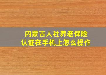 内蒙古人社养老保险认证在手机上怎么操作