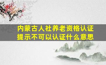 内蒙古人社养老资格认证提示不可以认证什么意思