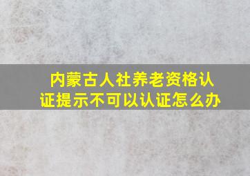 内蒙古人社养老资格认证提示不可以认证怎么办