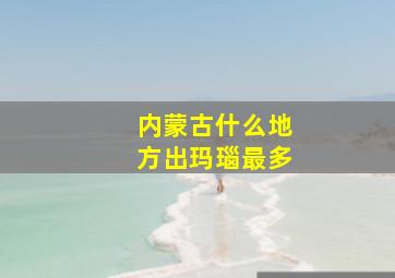 内蒙古什么地方出玛瑙最多