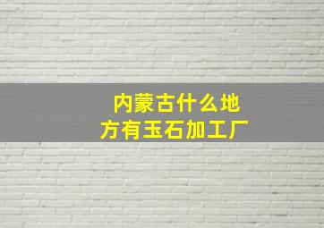 内蒙古什么地方有玉石加工厂