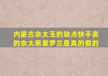 内蒙古佘太玉的缺点快手卖的佘太翠紫罗兰是真的假的